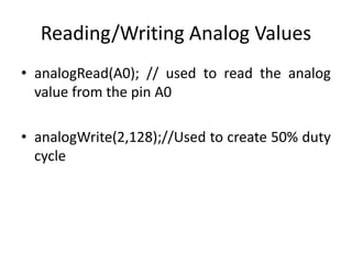 • analogRead(A0); // used to read the analog
value from the pin A0
• analogWrite(2,128);//Used to create 50% duty
cycle
Reading/Writing Analog Values
 