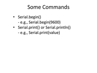 Some Commands
• Serial.begin()
- e.g., Serial.begin(9600)
• Serial.print() or Serial.println()
- e.g., Serial.print(value)
 
