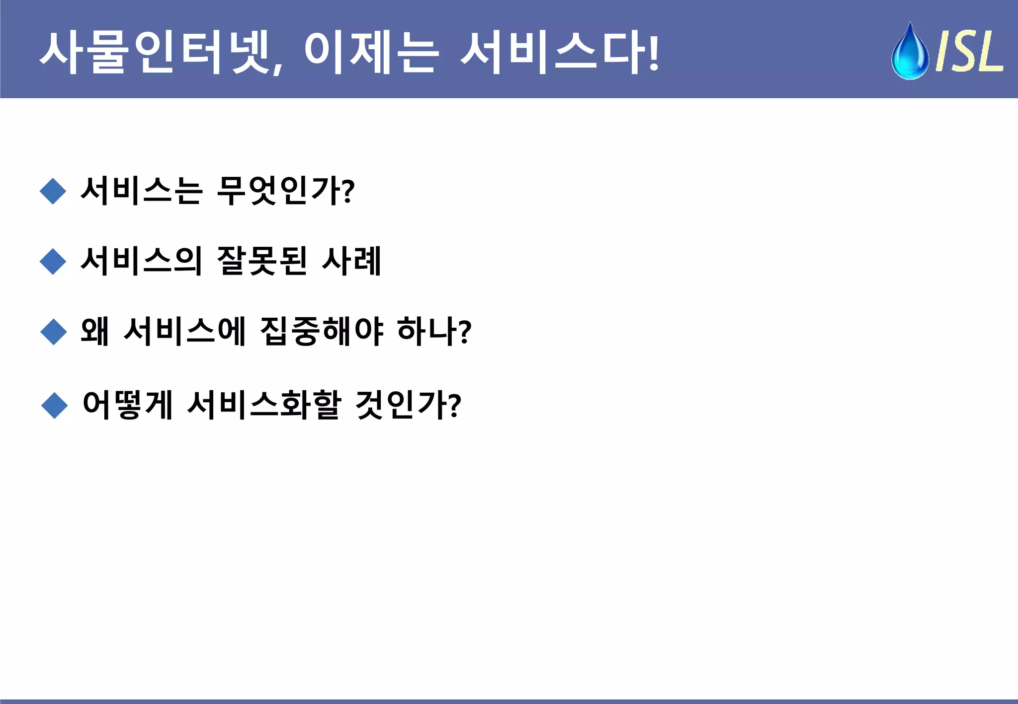 사물인터넷, 이제는 서비스다! 
 서비스는 무엇인가? 
 왜 서비스에 집중해야 하나? 
 서비스의 잘못된 사례 
 어떻게 서비스화할 것인가?  