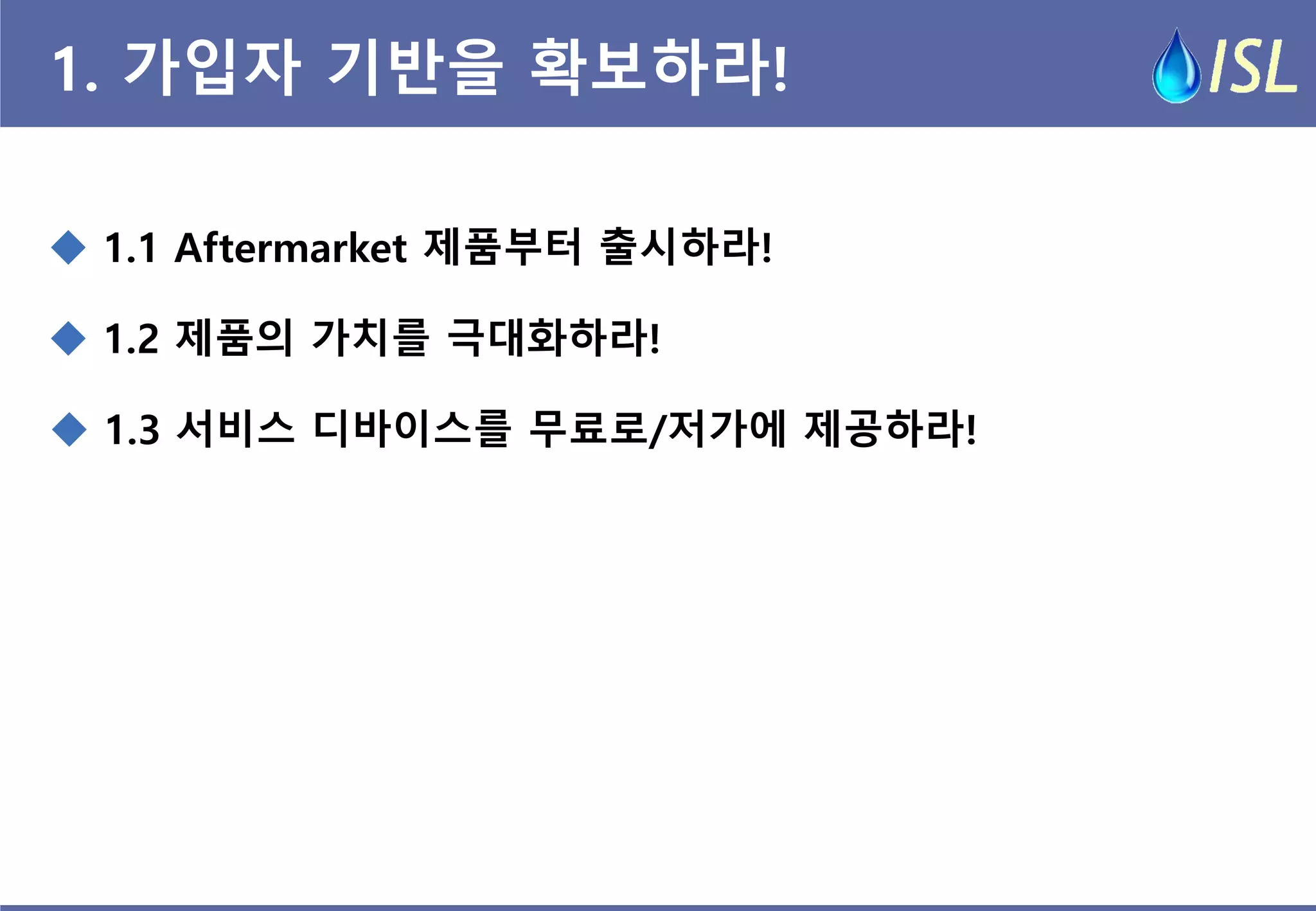 1. 가입자 기반을 확보하라! 
 1.1 Aftermarket 제품부터 출시하라! 
 1.3 서비스 디바이스를 무료로/저가에 제공하라! 
 1.2 제품의 가치를 극대화하라!  