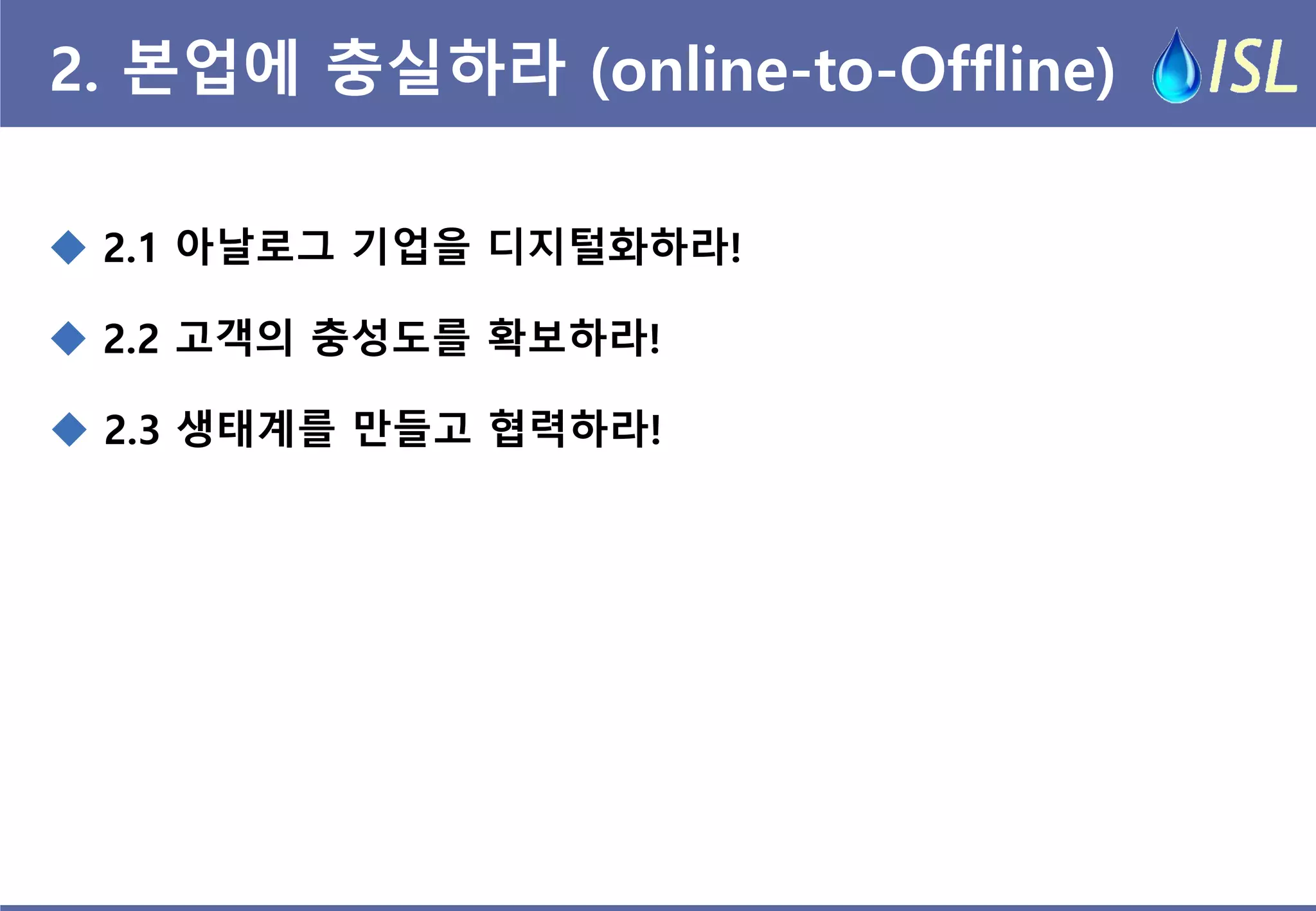 2. 본업에 충실하라 (online-to-Offline) 
 2.1 아날로그 기업을 디지털화하라! 
 2.3 생태계를 만들고 협력하라! 
 2.2 고객의 충성도를 확보하라!  
