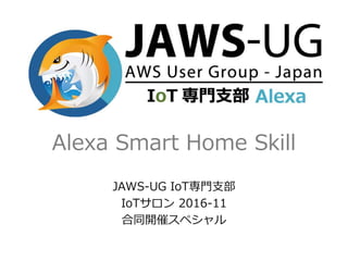 Alexa Smart Home Skill
JAWS-UG IoT専門支部
IoTサロン 2016-11
合同開催スペシャル
 