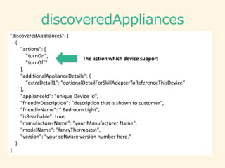 actions
• turnOff
– “Alexa, turn off the <device name>”
• turnOn
– “Alexa, turn on the <device name>”
• setTargetTemperatu...