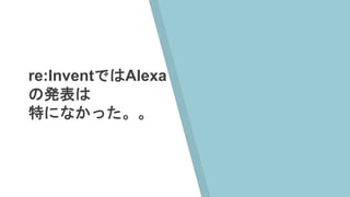 re:InventではAlexa
の発表は
特になかった。。
 