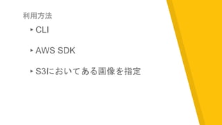 利用方法
▸CLI
▸AWS SDK
▸S3においてある画像を指定
 