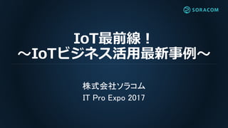 IoT最前線！
〜IoTビジネス活用最新事例〜
株式会社ソラコム
IT Pro Expo 2017
 