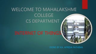 WELCOME TO MAHALAKSHMI
COLLEGE
CS DEPARTMENT
INTERNET OF THINGS
DONE BY KA. AFRIDA FATHIMA
 