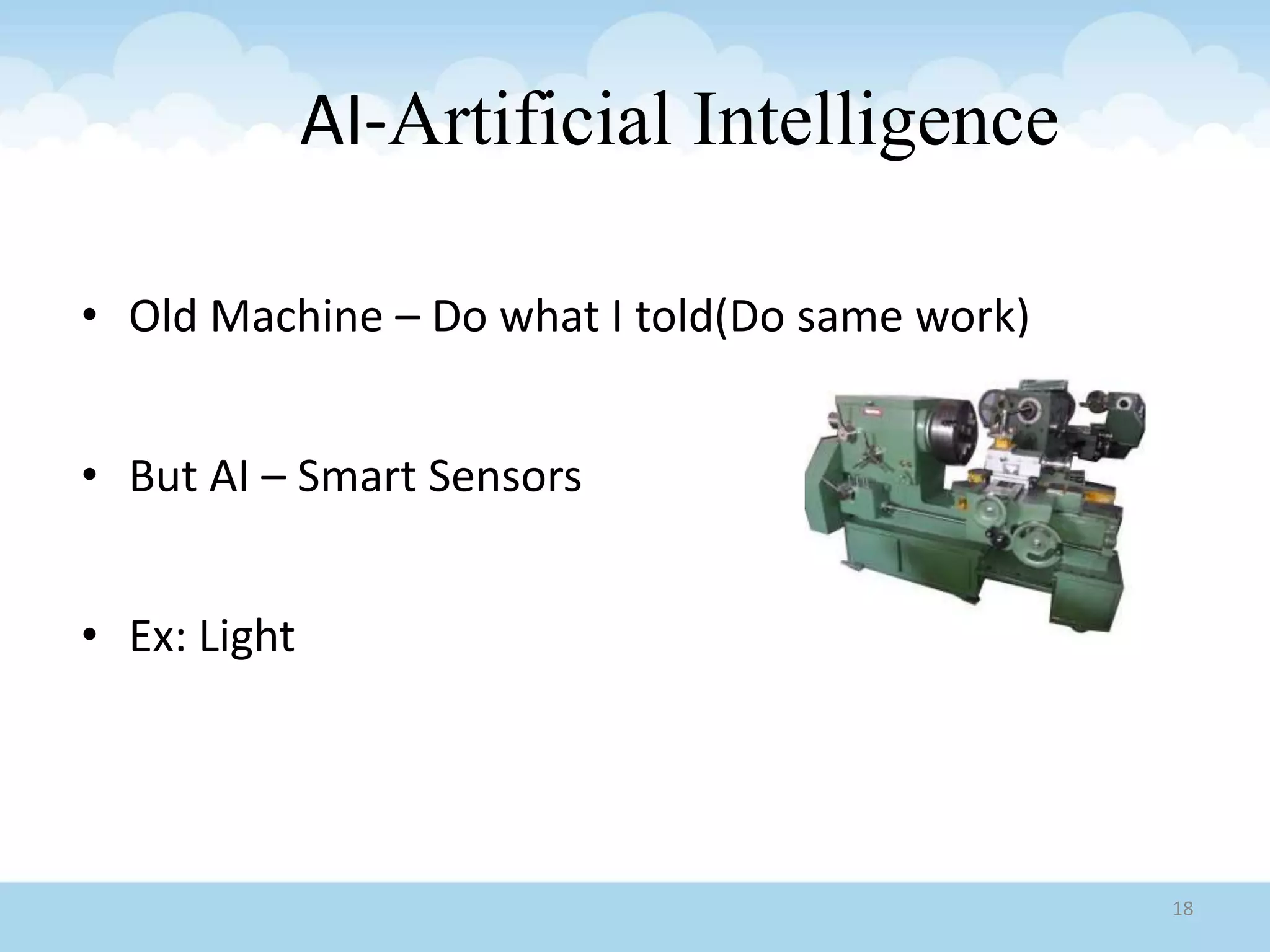• Old Machine – Do what I told(Do same work)
• But AI – Smart Sensors
• Ex: Light
AI-Artificial Intelligence
18
 