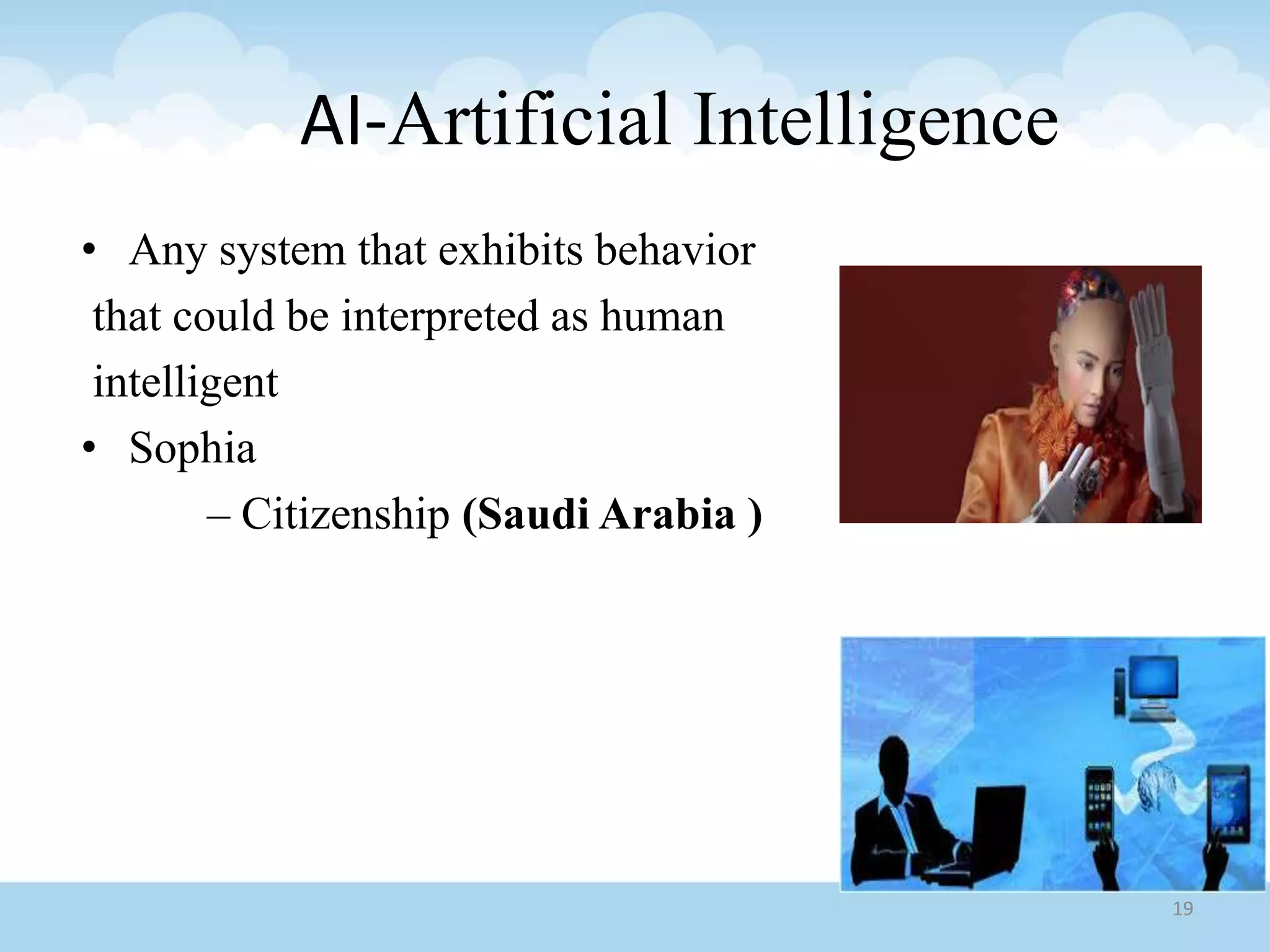 • Any system that exhibits behavior
that could be interpreted as human
intelligent
• Sophia
– Citizenship (Saudi Arabia )
AI-Artificial Intelligence
19
 