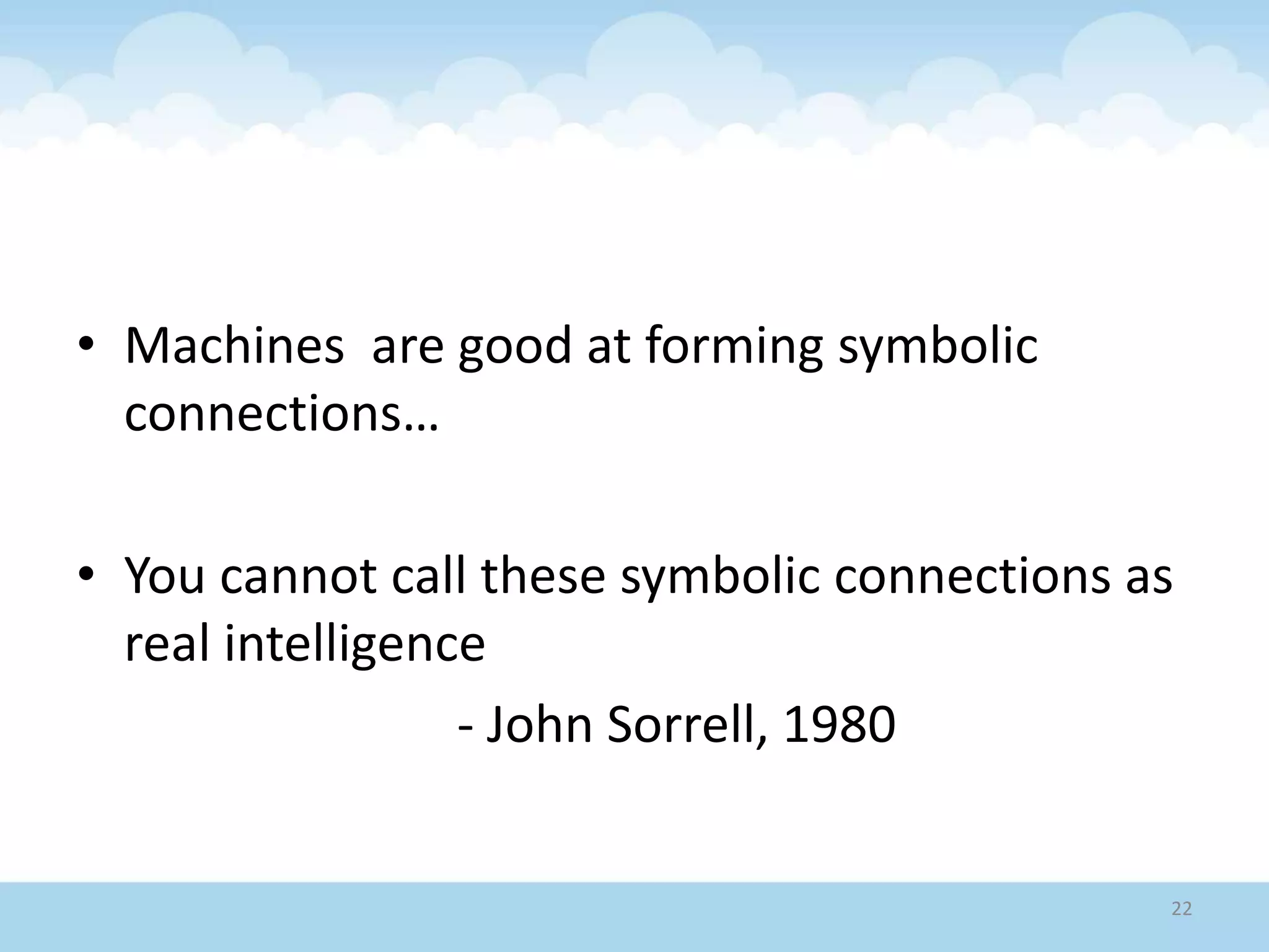 • Machines are good at forming symbolic
connections…
• You cannot call these symbolic connections as
real intelligence
- John Sorrell, 1980
22
 