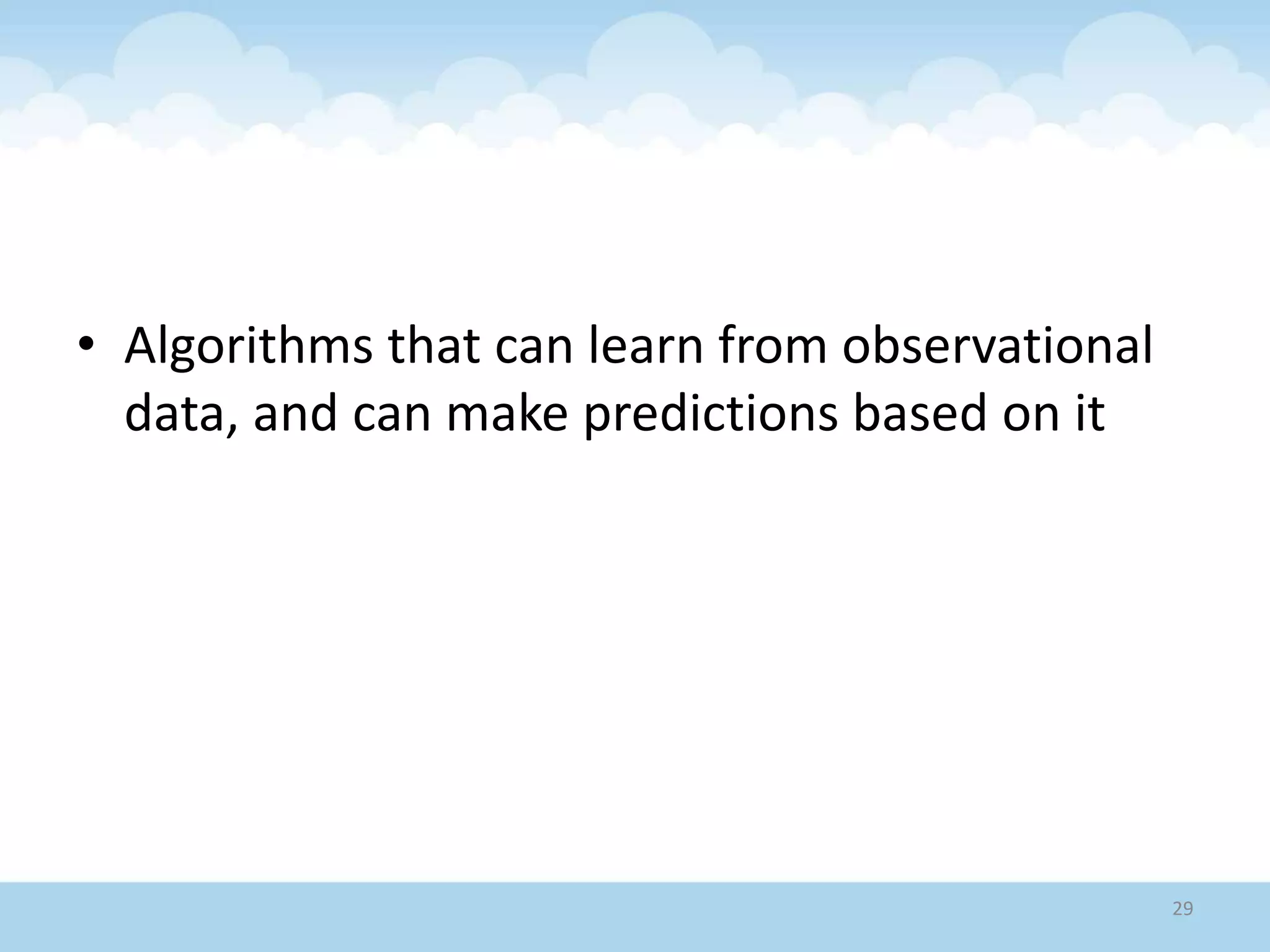 • Algorithms that can learn from observational
data, and can make predictions based on it
29
 