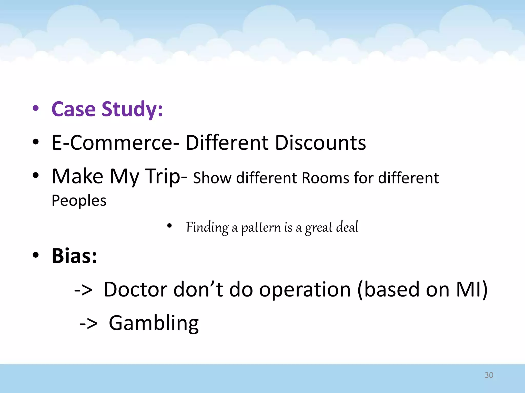 • Case Study:
• E-Commerce- Different Discounts
• Make My Trip- Show different Rooms for different
Peoples
• Finding a pattern is a great deal
• Bias:
-> Doctor don’t do operation (based on MI)
-> Gambling
30
 