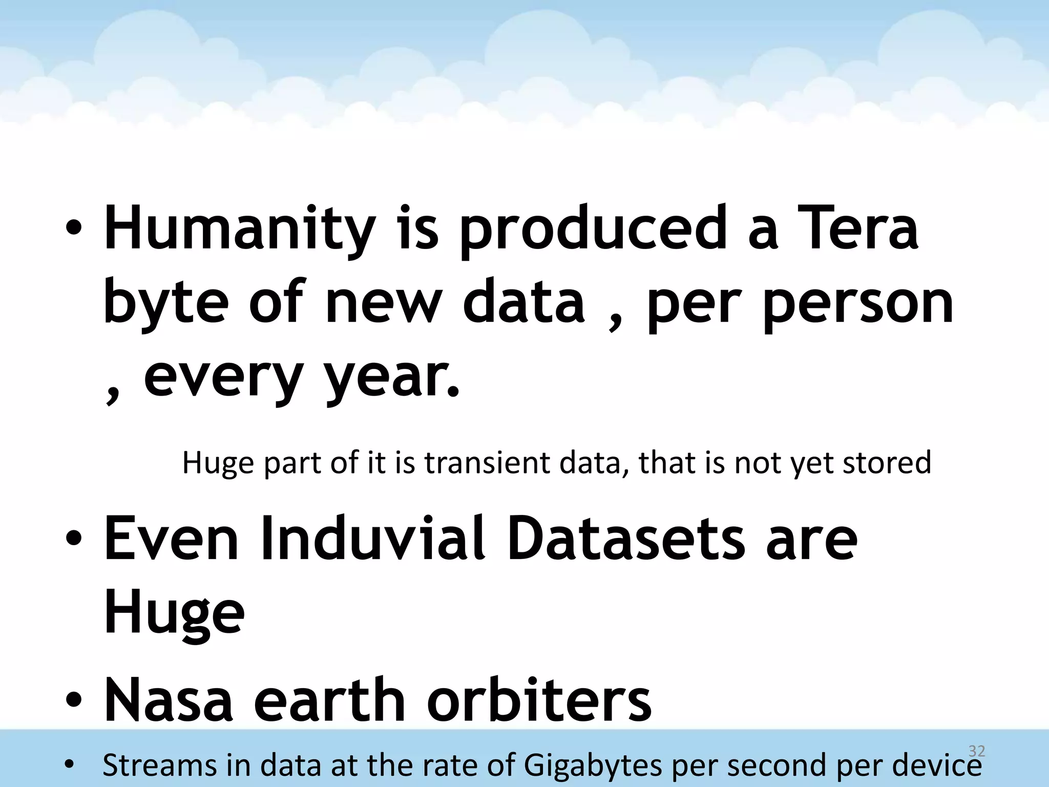 • Humanity is produced a Tera
byte of new data , per person
, every year.
Huge part of it is transient data, that is not yet stored
• Even Induvial Datasets are
Huge
• Nasa earth orbiters
• Streams in data at the rate of Gigabytes per second per device
32
 