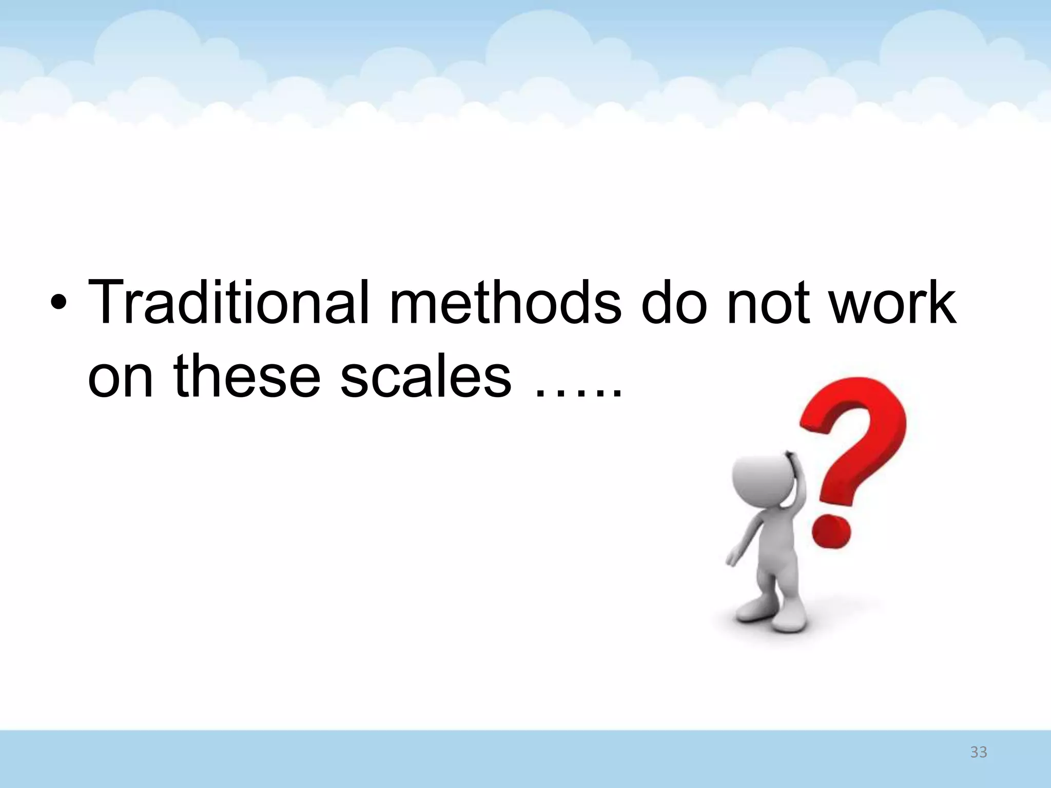 • Traditional methods do not work
on these scales …..
33
 