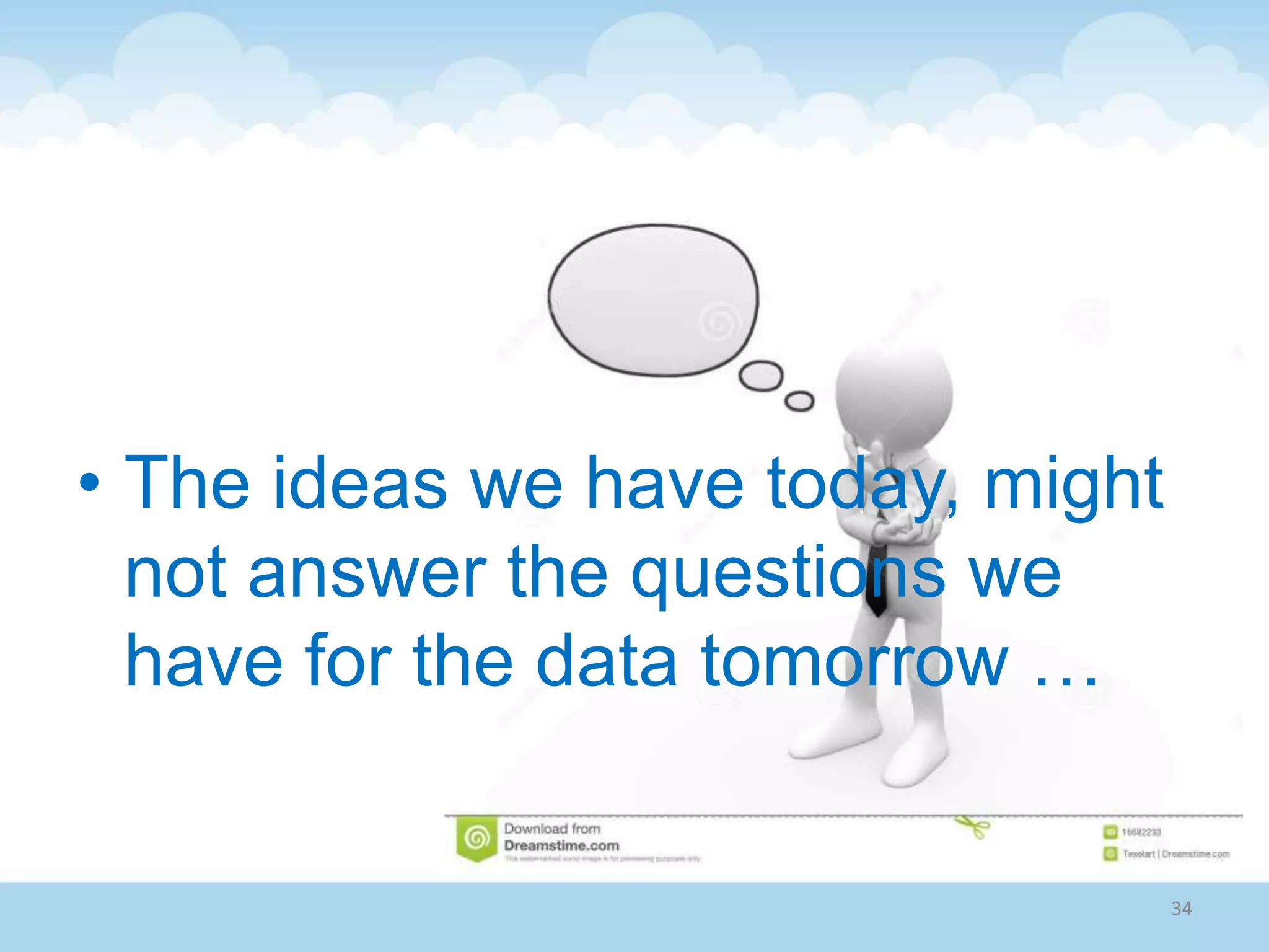 • The ideas we have today, might
not answer the questions we
have for the data tomorrow …
34
 