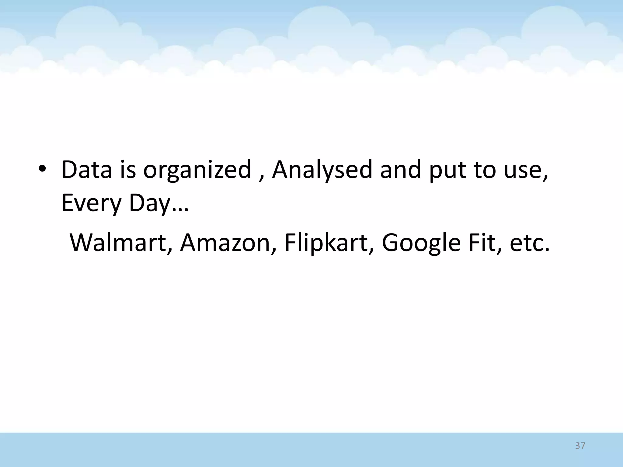 • Data is organized , Analysed and put to use,
Every Day…
Walmart, Amazon, Flipkart, Google Fit, etc.
37
 