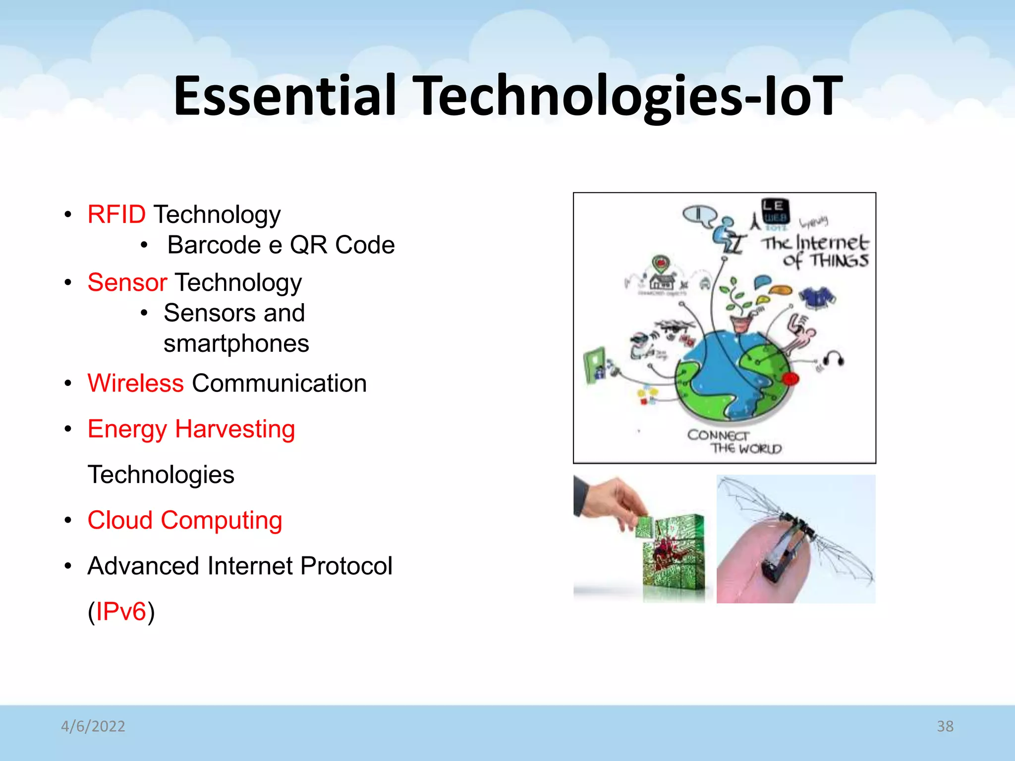 Essential Technologies-IoT
4/6/2022 38
• RFID Technology
• Barcode e QR Code
• Sensor Technology
• Sensors and
smartphones
• Wireless Communication
• Energy Harvesting
Technologies
• Cloud Computing
• Advanced Internet Protocol
(IPv6)
 