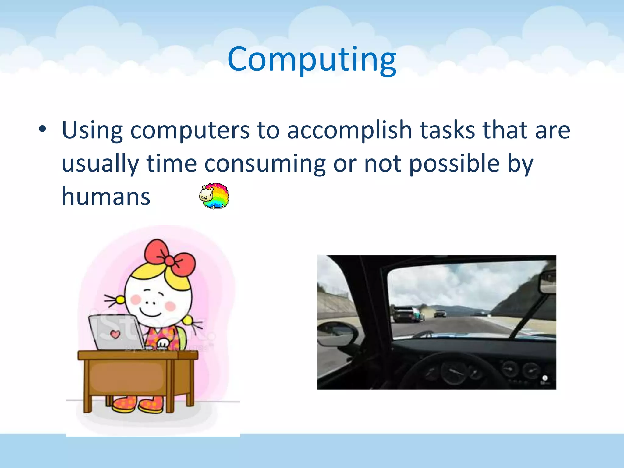 Computing
• Using computers to accomplish tasks that are
usually time consuming or not possible by
humans
 