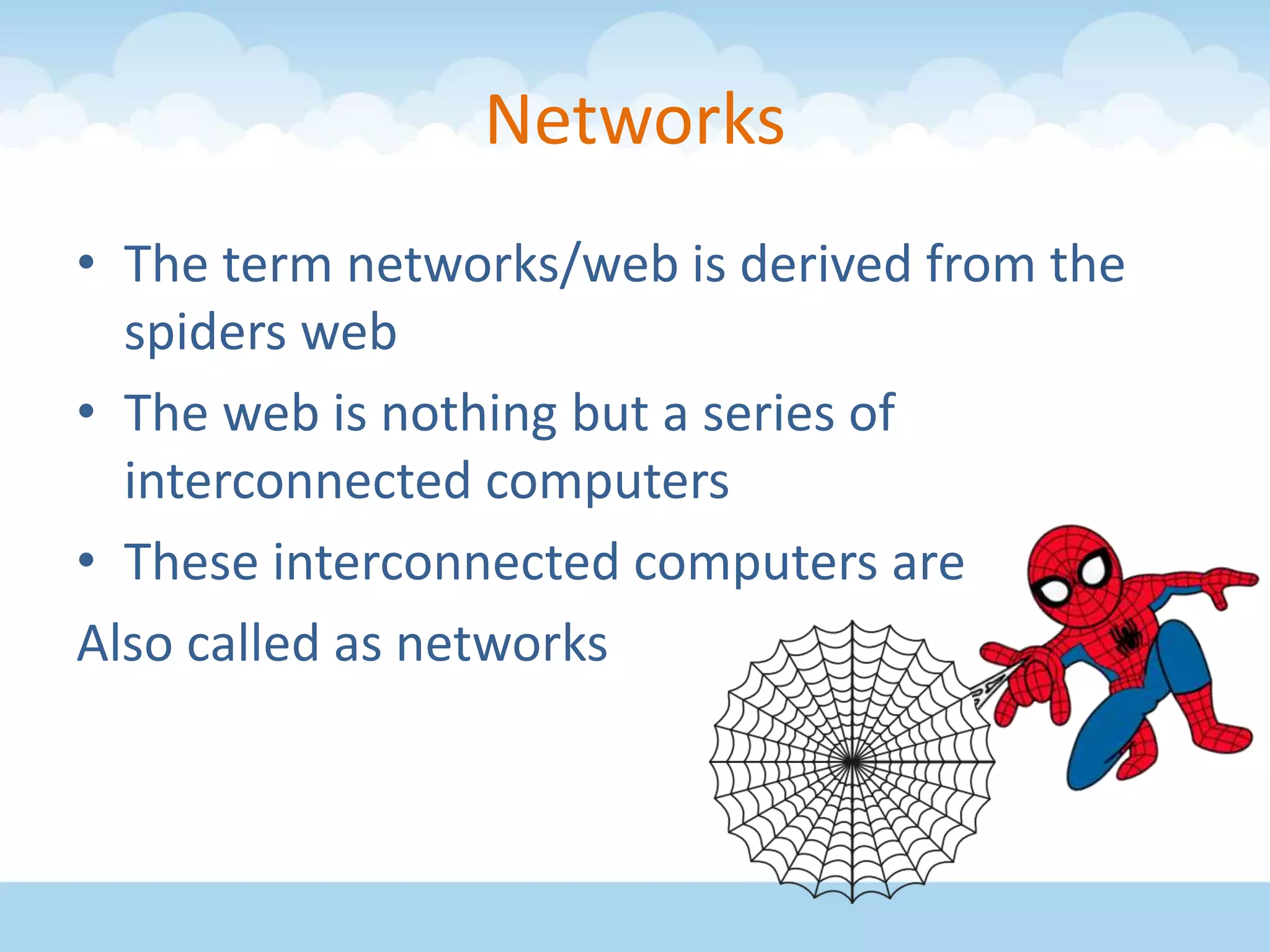 Networks
• The term networks/web is derived from the
spiders web
• The web is nothing but a series of
interconnected computers
• These interconnected computers are
Also called as networks
 