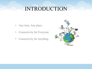INTRODUCTION
• Any time, Any place
• Connectivity for Everyone
• Connectivity for Anything
 