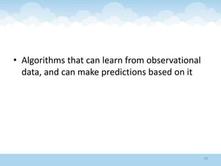 • Algorithms that can learn from observational
data, and can make predictions based on it
29
 