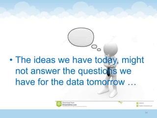 • The ideas we have today, might
not answer the questions we
have for the data tomorrow …
34
 