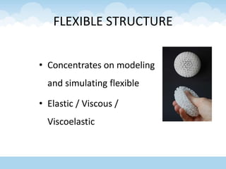 FLEXIBLE STRUCTURE
• Concentrates on modeling
and simulating flexible
• Elastic / Viscous /
Viscoelastic
 