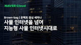 1 NAVER Cloud 2021
Brown-bag | 온택트 점심 세미나
사물 인터넷을 넘어
지능형 사물 인터넷시대로
 