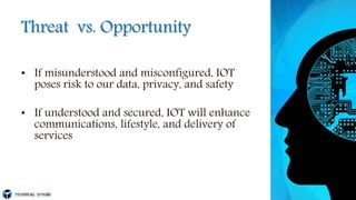 Threat vs. Opportunity
• If misunderstood and misconfigured, IOT
poses risk to our data, privacy, and safety
• If understood and secured, IOT will enhance
communications, lifestyle, and delivery of
services
 
