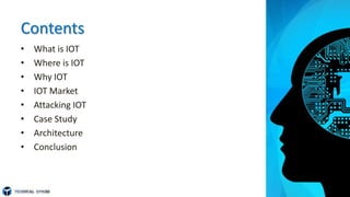 Contents
• What is IOT
• Where is IOT
• Why IOT
• IOT Market
• Attacking IOT
• Case Study
• Architecture
• Conclusion
 
