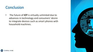 Conclusion
• The future of IOT is virtually unlimited due to
advances in technology and consumers' desire
to integrate devices such as smart phones with
household machines.
 