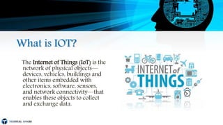 What is IOT?
The Internet of Things (IoT) is the
network of physical objects—
devices, vehicles, buildings and
other items embedded with
electronics, software, sensors,
and network connectivity—that
enables these objects to collect
and exchange data.
 