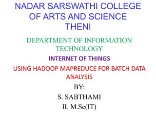 NADAR SARSWATHI COLLEGE
OF ARTS AND SCIENCE
THENI
DEPARTMENT OF INFORMATION
TECHNOLOGY
INTERNET OF THINGS
USING HADOOP MAPREDUCE FOR BATCH DATA
ANALYSIS
BY:
S. SABTHAMI
II. M.Sc(IT)
 