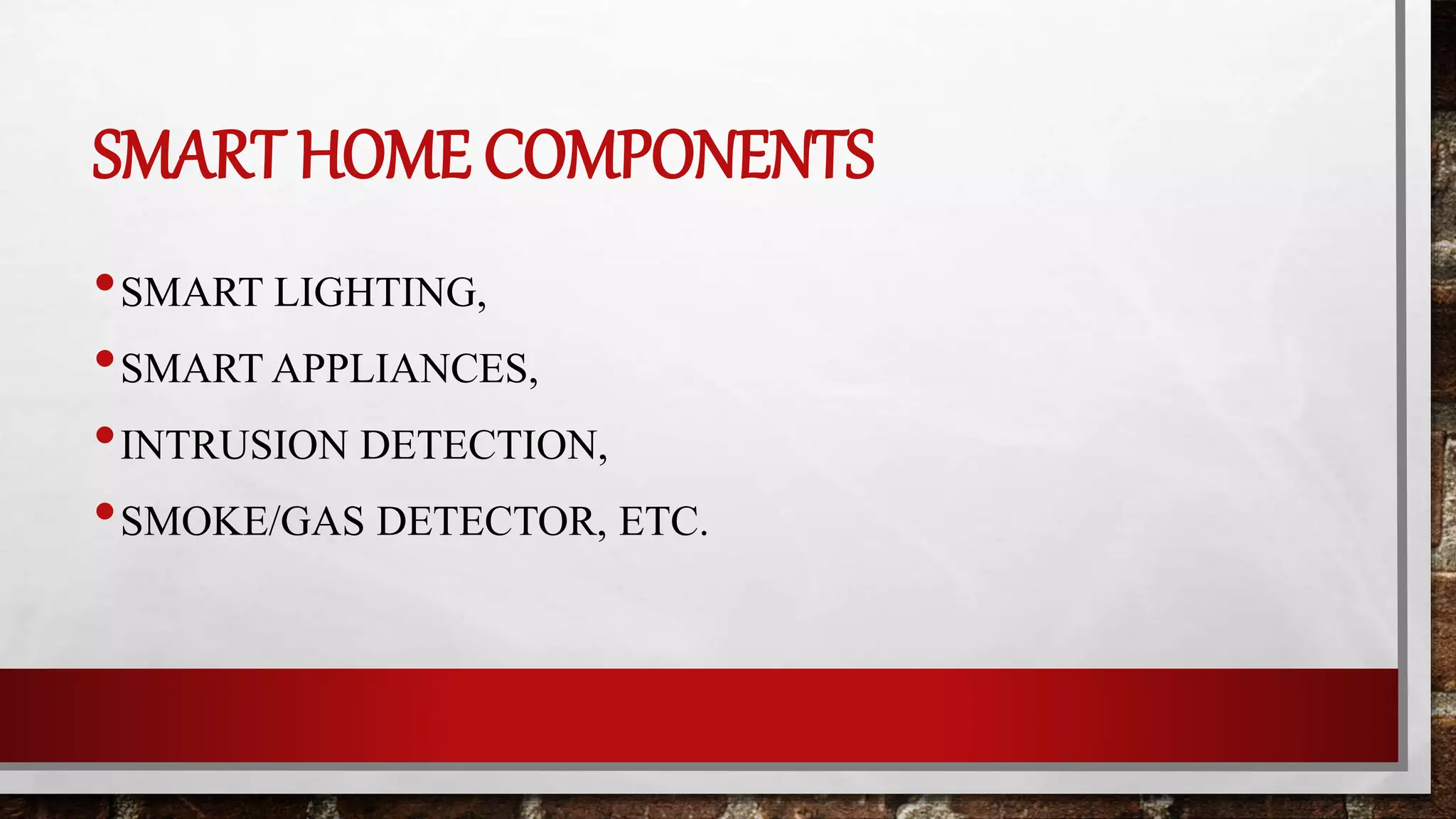 SMART HOME COMPONENTS
•SMART LIGHTING,
•SMART APPLIANCES,
•INTRUSION DETECTION,
•SMOKE/GAS DETECTOR, ETC.
 