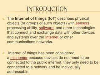 INTRODUCTION
 The Internet of things (IoT) describes physical
objects (or groups of such objects) with sensors,
processin...