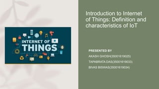 Introduction to Internet
of Things: Definition and
characteristics of IoT
• PRESENTED BY
• AKASH GHOSH(35001619025)
• TAPABRATA DAS(35001619033)
• BIVAS BISWAS(35001619034)
 