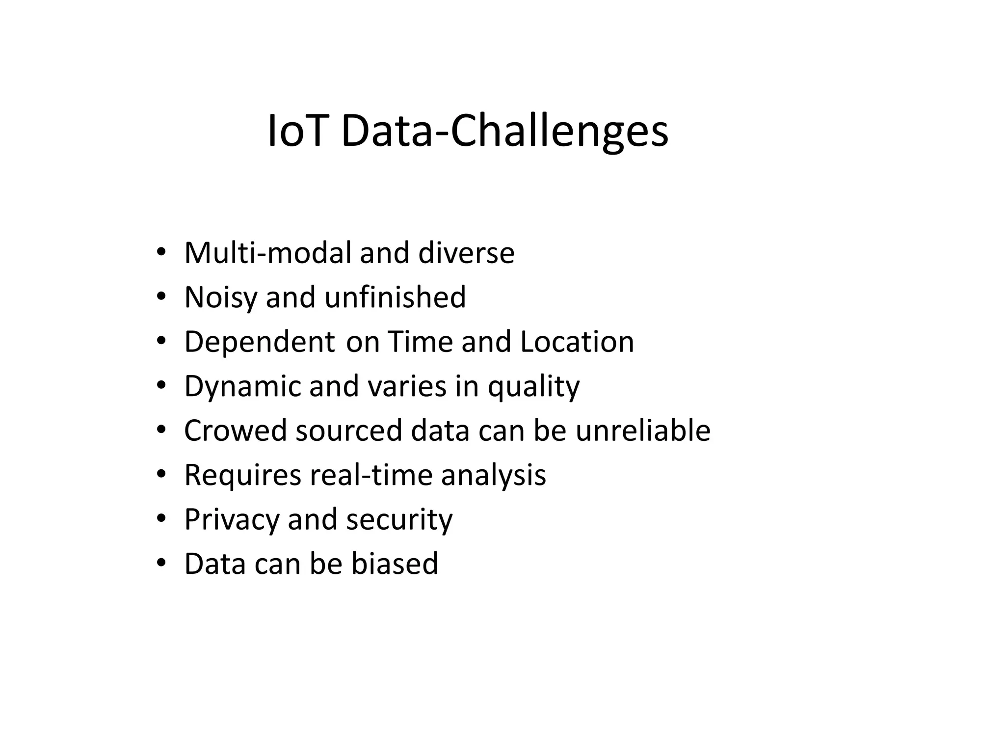 IoT Data-Challenges
• Multi-modal and diverse
• Noisy and unfinished
• Dependent on Time and Location
• Dynamic and varies in quality
• Crowed sourced data can be unreliable
• Requires real-time analysis
• Privacy and security
• Data can be biased
 