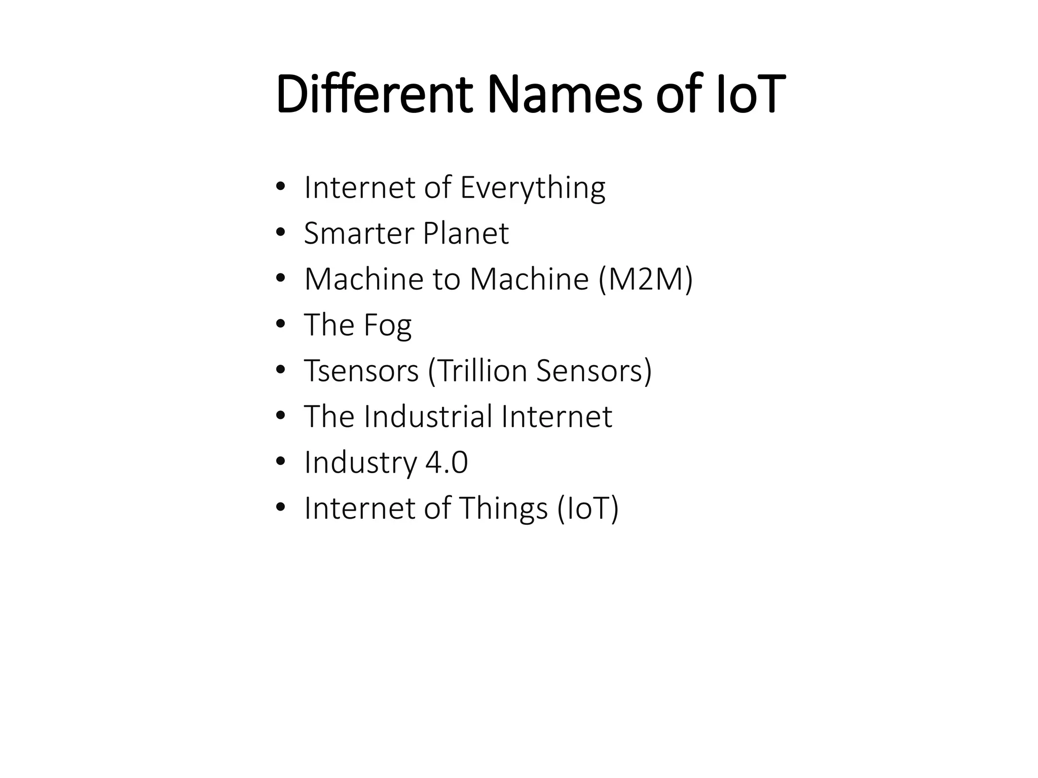 Different Names of IoT
• Internet of Everything
• Smarter Planet
• Machine to Machine (M2M)
• The Fog
• Tsensors (Trillion Sensors)
• The Industrial Internet
• Industry 4.0
• Internet of Things (IoT)
 