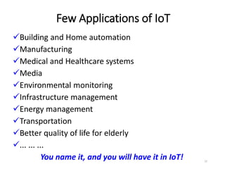 Few Applications of IoT
Building and Home automation
Manufacturing
Medical and Healthcare systems
Media
Environmental monitoring
Infrastructure management
Energy management
Transportation
Better quality of life for elderly
... ... ...
You name it, and you will have it in IoT! 22
 