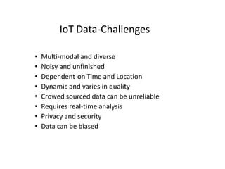 IoT Data-Challenges
• Multi-modal and diverse
• Noisy and unfinished
• Dependent on Time and Location
• Dynamic and varies in quality
• Crowed sourced data can be unreliable
• Requires real-time analysis
• Privacy and security
• Data can be biased
 