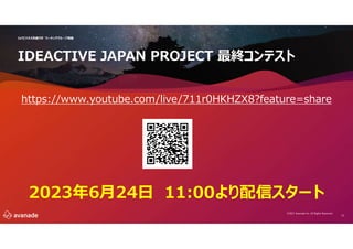 12
IoTビジネス共創ラボ ワーキンググループ再編
©2021 Avanade Inc. All Rights Reserved.
IDEACTIVE JAPAN PROJECT 最終コンテスト
https://www.youtube.com/live/711r0HKHZX8?feature=share
2023年6月24日 11:00より配信スタート
 