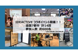 IDEACTIVE コラボイベント開催!!
全国7都市 計14回
参加人数 約600名
*2022年9月~2023年3月
 