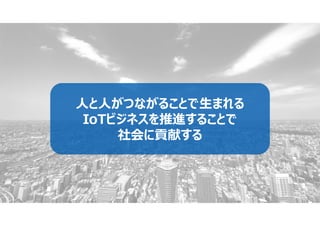 人と人がつながることで生まれる
IoTビジネスを推進することで
社会に貢献する
 