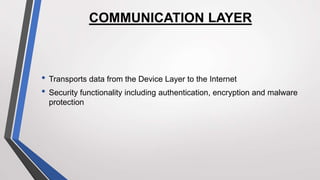 COMMUNICATION LAYER
• Transports data from the Device Layer to the Internet
• Security functionality including authentication, encryption and malware
protection
 