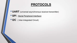 PROTOCOLS
•UART (universal asynchronous receiver-transmitter)
•SPI (Serial Peripheral Interface)
•I2C ( Inter-Integrated Circuit)
 