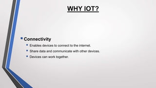 WHY IOT?
Connectivity
 Enables devices to connect to the internet.
 Share data and communicate with other devices.
 Devices can work together.
 