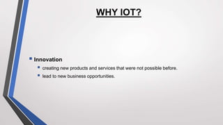 WHY IOT?
 Innovation
 creating new products and services that were not possible before.
 lead to new business opportunities.
 