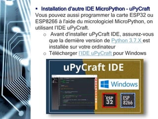  Installation d’autre IDE MicroPython – uPyCraft
Vous pouvez aussi programmer la carte ESP32 ou
ESP8266 à l'aide du micrologiciel MicroPython, on
utilisant l’IDE uPyCraft.
o Avant d'installer uPyCraft IDE, assurez-vous
que la dernière version de Python 3.7.X est
installée sur votre ordinateur
o Télécharger l’IDE uPyCraft pour Windows
 