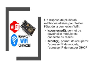 On dispose de plusieurs
méthodes utilises pour tester
l’état de la connexion Wifi :
• isconnected(), permet de
savoir si le module est
connecté au réseau
• ifconfig(), permet de récupérer
l’adresse IP du module,
l’adresse IP du routeur DHCP
 
