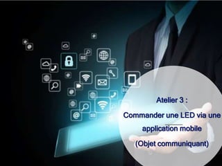 Atelier 3 :
Commander une LED via une
application mobile
(Objet communiquant)
 